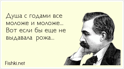  Душа с годами все моложе и моложе... Вот если бы еще не выдавала рожа...