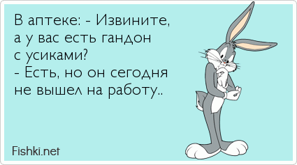 В аптеке: - Извините, а у вас есть гандон с усиками? - Есть, но он сегодня  не вышел на работу..