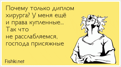 Почему только диплом хирурга? У меня ещё и права купленные... Так что  не расслабляемся, господа присяжные