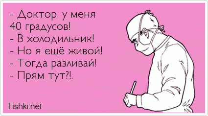 - Доктор, у меня  40 градусов! - В холодильник! - Но я ещё живой! - Тогда разливай! - Прям тут?!.