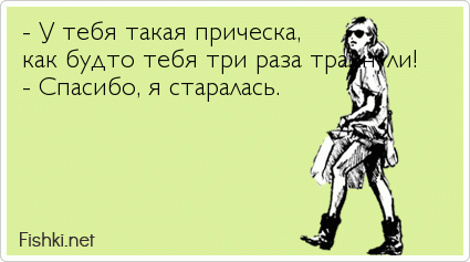 - У тебя такая прическа, как будто тебя три раза трахнули! - Спасибо, я старалась.