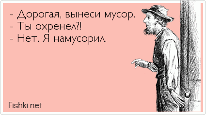 - Дорогая, вынеси мусор. - Ты охренел?! - Нет. Я намусорил.