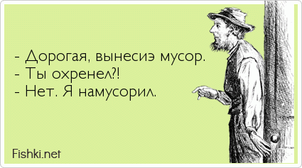   - Дорогая, вынесиэ мусор. - Ты охренел?! - Нет. Я намусорил.