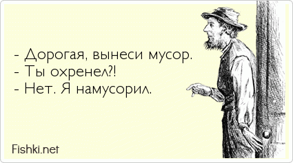   - Дорогая, вынеси мусор. - Ты охренел?! - Нет. Я намусорил.