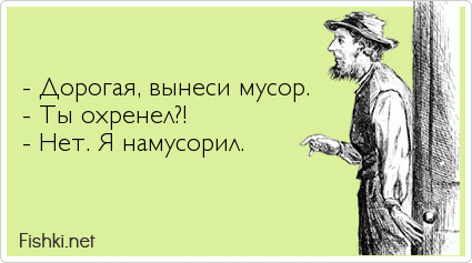   - Дорогая, вынеси мусор. - Ты охренел?! - Нет. Я намусорил.