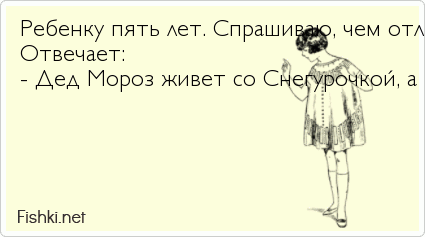 Ребенку пять лет. Спрашиваю, чем отличается Дед Мороз от Санта-Клауса. Отвечает: - Дед Мороз живет со Снегурочкой, а Санта-Клаус - с оленем!