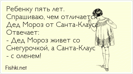 Ребенку пять лет. Спрашиваю, чем отличается Дед Мороз от Санта-Клауса. Отвечает: - Дед Мороз живет со Снегурочкой, а Санта-Клаус - с оленем!