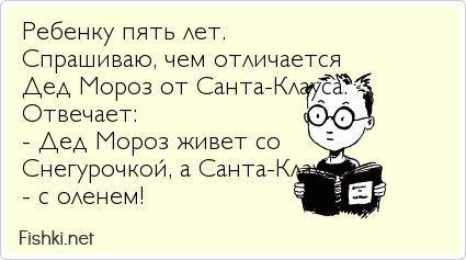 Ребенку пять лет. Спрашиваю, чем отличается Дед Мороз от Санта-Клауса. Отвечает: - Дед Мороз живет со Снегурочкой, а Санта-Клаус - с оленем!