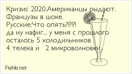 Кризис 2020.Американцы рыдают. Французы в шоке.  Русские:Что опять?!?!?!  да ну нафиг... у меня с прошлого  осталось 5 холодильников  4...