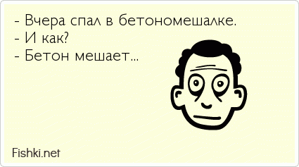 - Вчера спал в бетономешалке. - И как? - Бетон мешает...