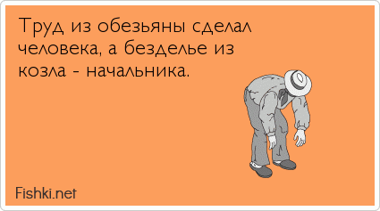 Труд из обезьяны сделал человека, а безделье из козла - начальника.