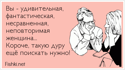 Вы - удивительная, фантастическая, несравненная, неповторимая женщина... Короче, такую дуру ещё поискать нужно!