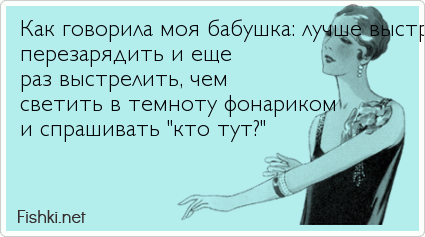 Как говорила моя бабушка: лучше выстрелить,  перезарядить и еще раз выстрелить, чем  светить в темноту фонариком и спрашивать "кто тут?"