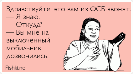 Здравствуйте, это вам из ФСБ звонят. — Я знаю. — Откуда? — Вы мне на выключенный мобильник дозвонились. 