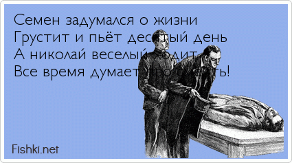 Семен задумался о жизни Грустит и пьёт десятый день А николай веселый ходит Все время думает про смерть!