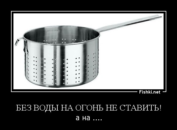 без воды на огонь не ставить!