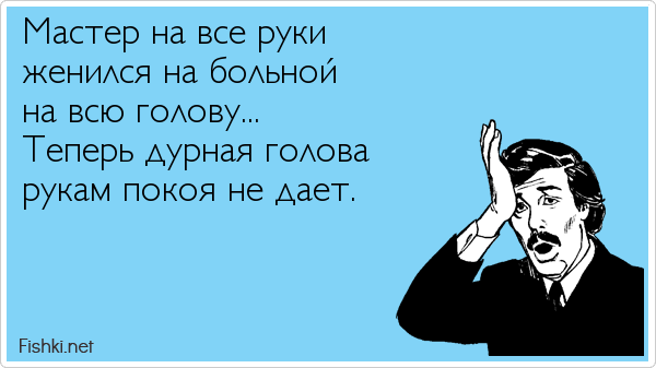 Мастер на все руки женился на больной на всю голову... Теперь дурная голова рукам покоя не дает.