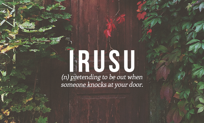 2. Irusu - (сущ.) делать вид, что вас нет дома, когда кто-то стучится в вашу дверь 