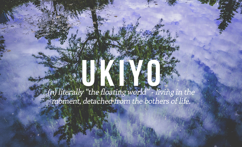 5. Ukiyo - (сущ.) буквально "плавающий мир" - жить этим моментом, отстранившись от мирской суеты