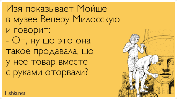 Изя показывает Мойше в музее Венеру Милосскую и говорит: - От, ну шо это она такое продавала, шо у нее товар вместе с руками оторвали?