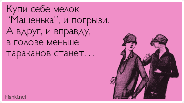 Купи себе мелок “Машенька”, и погрызи. А вдруг, и вправду, в голове меньше тараканов станет…