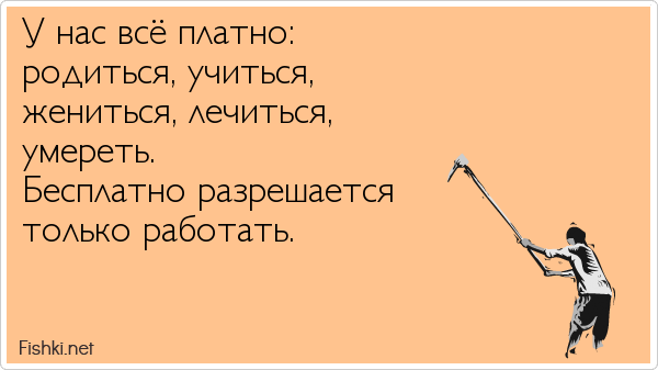 У нас всё платно: родиться, учиться, жениться, лечиться, умереть. Бесплатно разрешается только работать