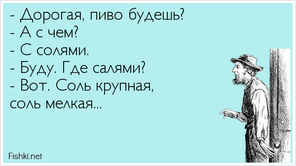 - Дорогая, пиво будешь? - А с чем? - С солями. - Буду. Где салями? - Вот. Соль крупная, соль мелкая...