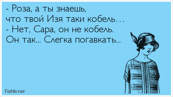 - Роза, а ты знаешь,  что твой Изя таки кобель… - Нет, Сара, он не кобель.  Он так... Слегка погавкать...