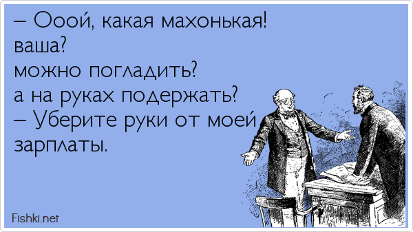 – Ооой, какая махонькая!  ваша?  можно погладить?  а на руках подержать? – Уберите руки от моей  зарплаты.