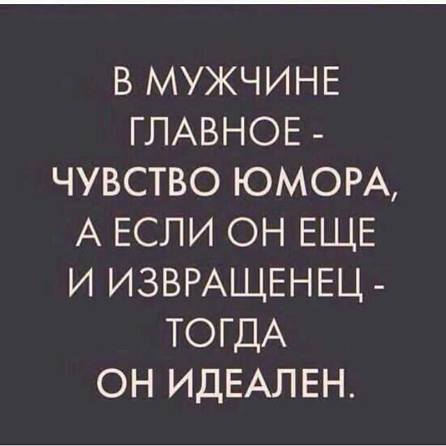 В мужчине главное - чувство юмора, а если он ещё и извращенец - тогда он идеален