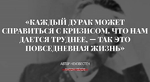 «Каждый дурак может справиться с кризисом. Что нам даётся труднее, так это повседневная жизнь», — Антон Чехов