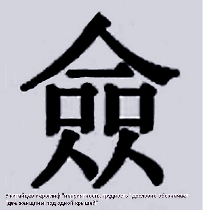 В Китае иероглиф, обозначающий трудность, рисуется, как 2 женщины под одной крышей. 
