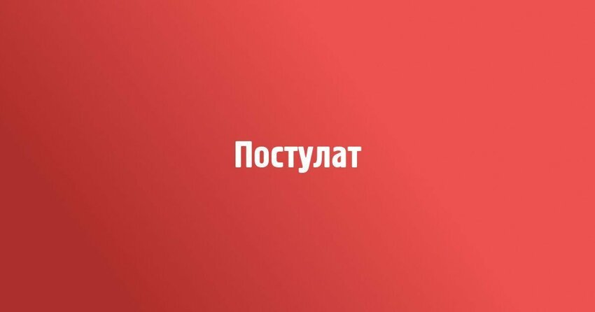 Какая трактовка слова &quot;постулат&quot; наиболее точно отражает его значение?