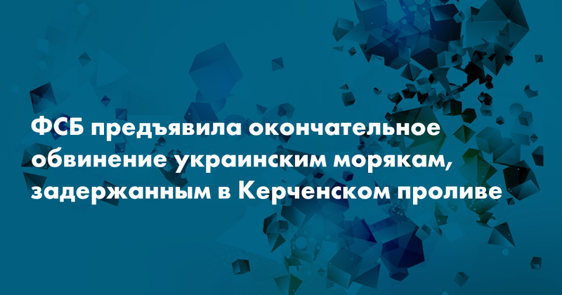 Окончательное обвинение предъявлено украинским морякам, задержанным в Керченском проливе