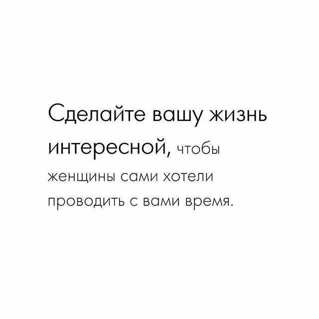 Сделайте вашу жизнь интересной, чтобы женщины сами хотели проводить с вами время 
