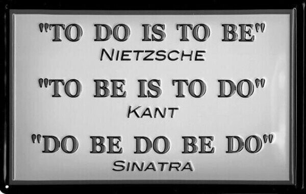 Ницше: Делаю, значит существую (ту ду из ту би); Кант: Существую, значит делаю (ту би из ту ду); Синатра: Ду би ду би ду​