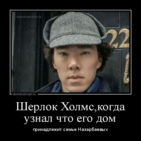 Шерлок Холмс,когда узнал что его дом принадлежит семье Назарбаевых