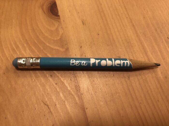 5. "Сыну в школе подарили карандаш, на котором было написано "Будь решателем проблем". А теперь осталось лишь "Будь проблемой"