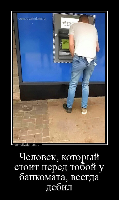 Человек, который стоит перед тобой у банкомата, всегда дебил