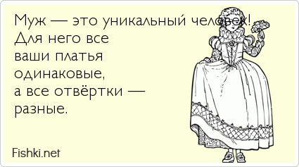 Муж — это уникальный человек!  Для него все  ваши платья  одинаковые,  а все отвёртки —  разные.