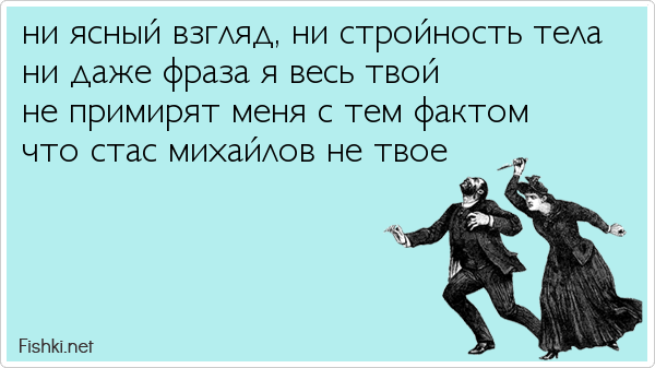 ни ясный взгляд, ни стройность тела ни даже фраза я весь твой не примирят меня с тем фактом что стас михайлов не твое 