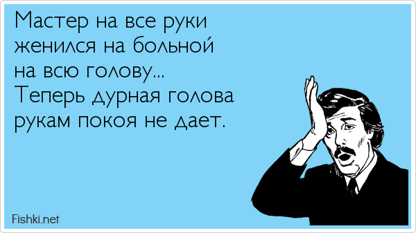 Дурная голова рукам покоя не дает. Мастер на все руки женился на больной на всю. Больная голова рукам покоя не дает. Пословица дурная голова ногам покоя не дает.