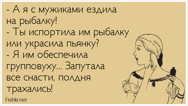 - А я с мужиками ездила на рыбалку! - Ты испортила им рыбалку или украсила пьянку? - Я им обеспечила групповуху... Запутала все снасти,...