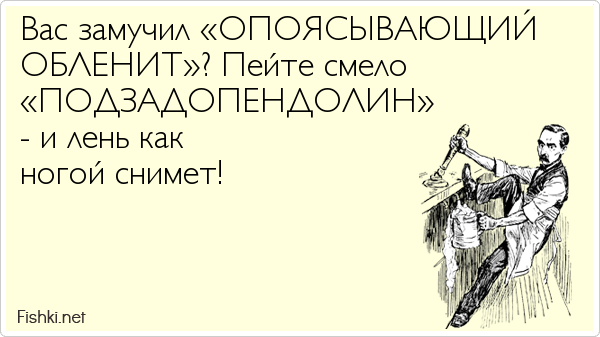 Вас замучил «ОПОЯСЫВАЮЩИЙ ОБЛЕНИТ»? Пейте смело «ПОДЗАДОПЕНДОЛИН» - и лень как ногой снимет! 