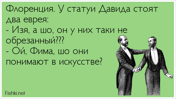 Флоренция. У статуи Давида стоят два еврея: - Изя, а шо, он у них таки не обрезанный??? - Ой, Фима, шо они понимают в искусстве?