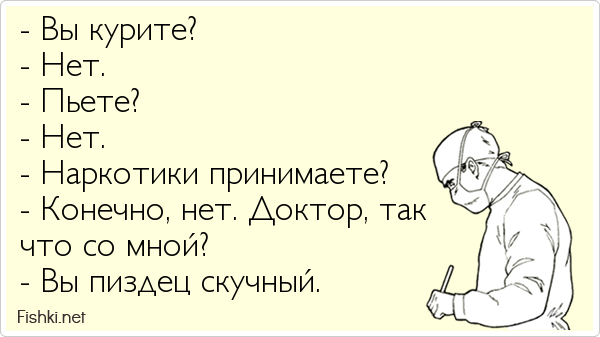 - Вы курите? - Нет. - Пьете? - Нет. - Наркотики принимаете? - Конечно, нет. Доктор, так что со мной? - Вы пиздец скучный.