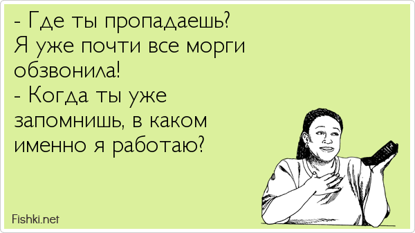 - Где ты пропадаешь?  Я уже почти все морги  обзвонила! - Когда ты уже  запомнишь, в каком  именно я работаю?