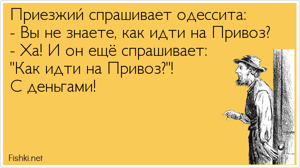 Приезжий спрашивает одессита: - Вы не знаете, как идти на Привоз? - Ха! И он ещё спрашивает:  "Как идти на Привоз?"!  С деньгами!