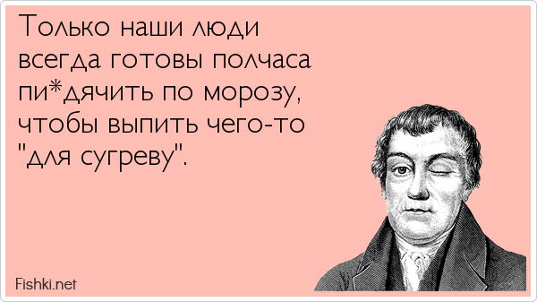 Только наши люди  всегда готовы полчаса  пи*дячить по морозу,  чтобы выпить чего-то  "для сугреву".