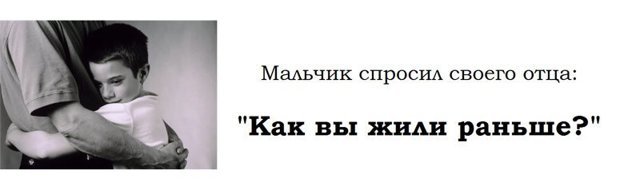 Мальчик спросил своего отца : "Как вы жили раньше?"